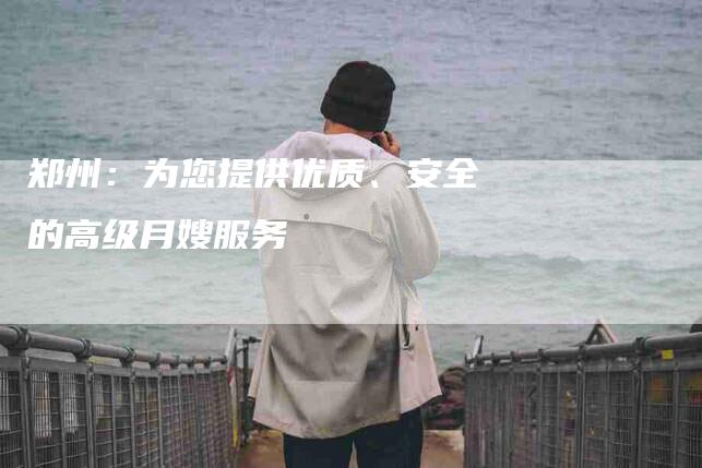 郑州：为您提供优质、安全的高级月嫂服务-速上门月嫂网