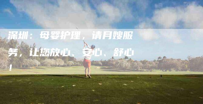 深圳：母婴护理，请月嫂服务，让您放心、安心、舒心！