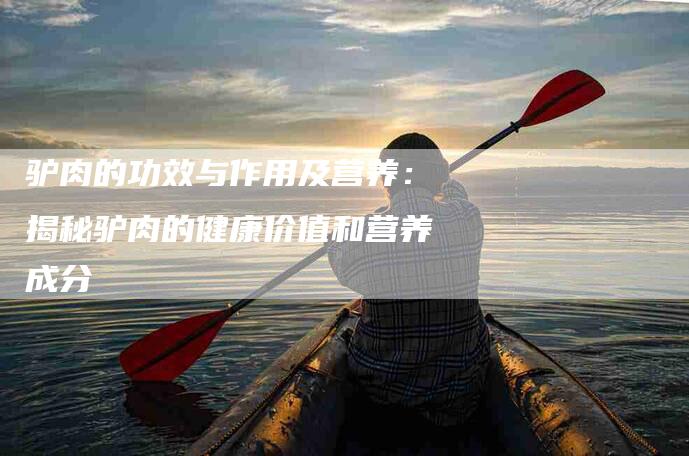 驴肉的功效与作用及营养：揭秘驴肉的健康价值和营养成分-住家保姆月嫂服务_家政保洁钟点工家政服务_速上门月嫂网首页