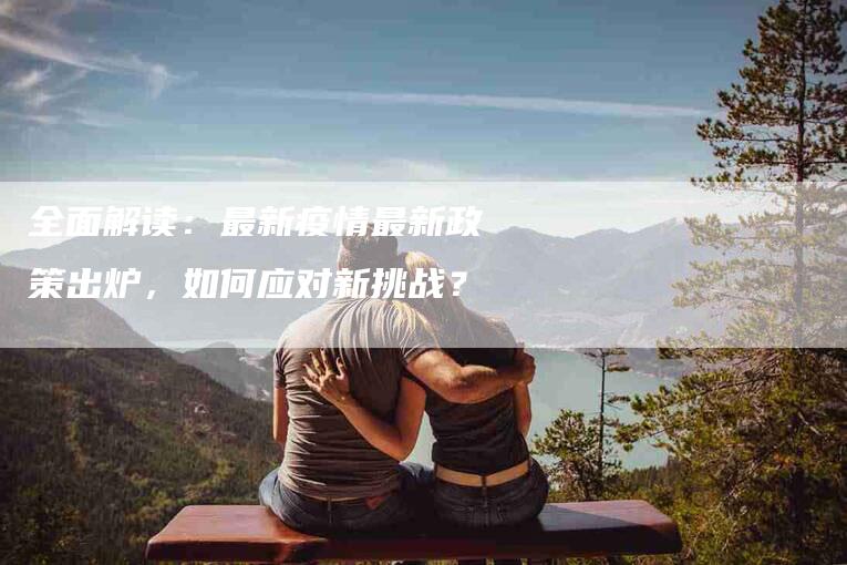 全面解读：最新疫情最新政策出炉，如何应对新挑战？