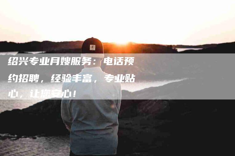 绍兴专业月嫂服务：电话预约招聘，经验丰富，专业贴心，让您安心！-住家保姆月嫂服务_家政保洁钟点工家政服务_速上门月嫂网首页