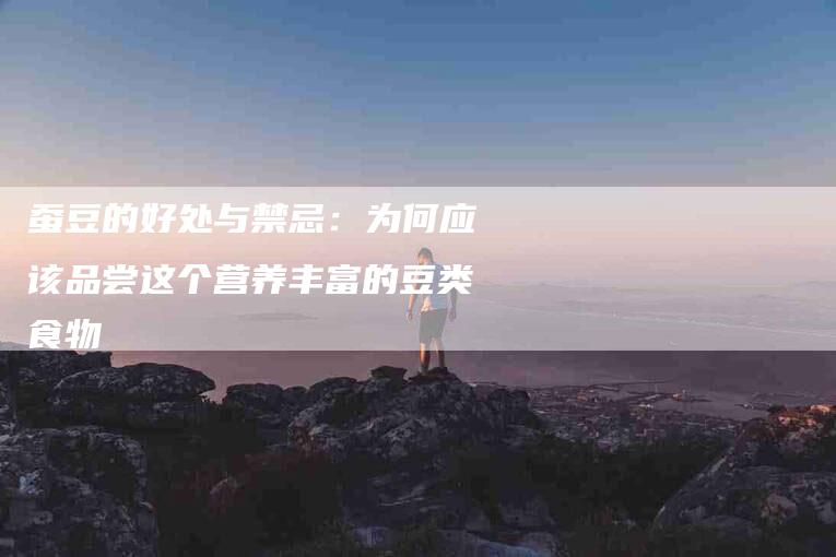蚕豆的好处与禁忌：为何应该品尝这个营养丰富的豆类食物-住家保姆月嫂服务_家政保洁钟点工家政服务_速上门月嫂网首页
