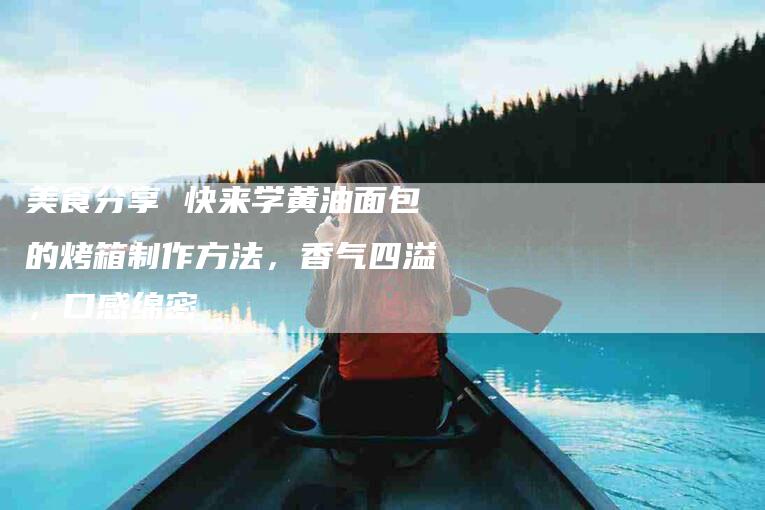 美食分享 快来学黄油面包的烤箱制作方法，香气四溢，口感绵密