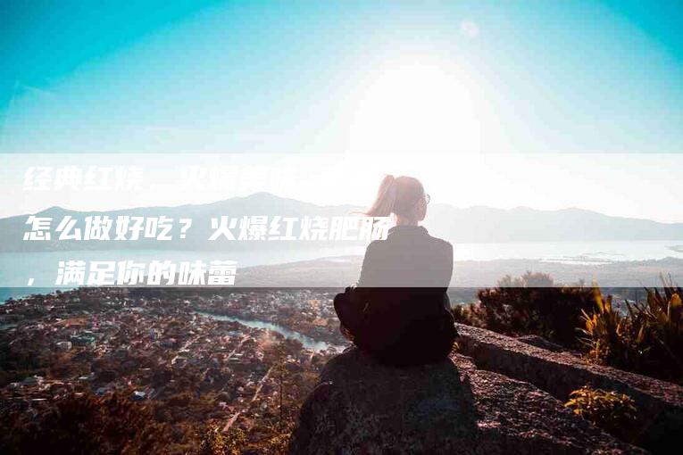 经典红烧，火爆美味 肥肠怎么做好吃？火爆红烧肥肠，满足你的味蕾