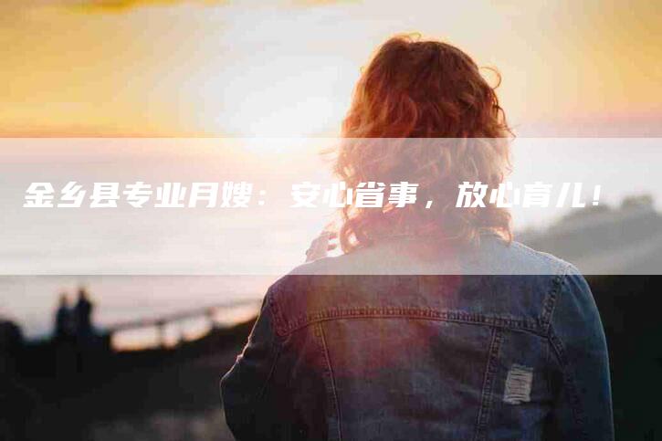 金乡县专业月嫂：安心省事，放心育儿！
