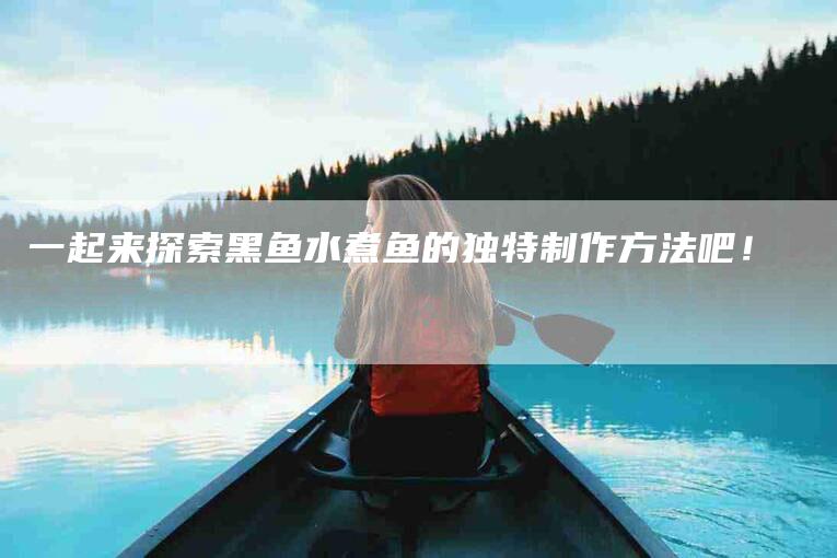 一起来探索黑鱼水煮鱼的独特制作方法吧！-住家保姆月嫂服务_家政保洁钟点工家政服务_速上门月嫂网首页