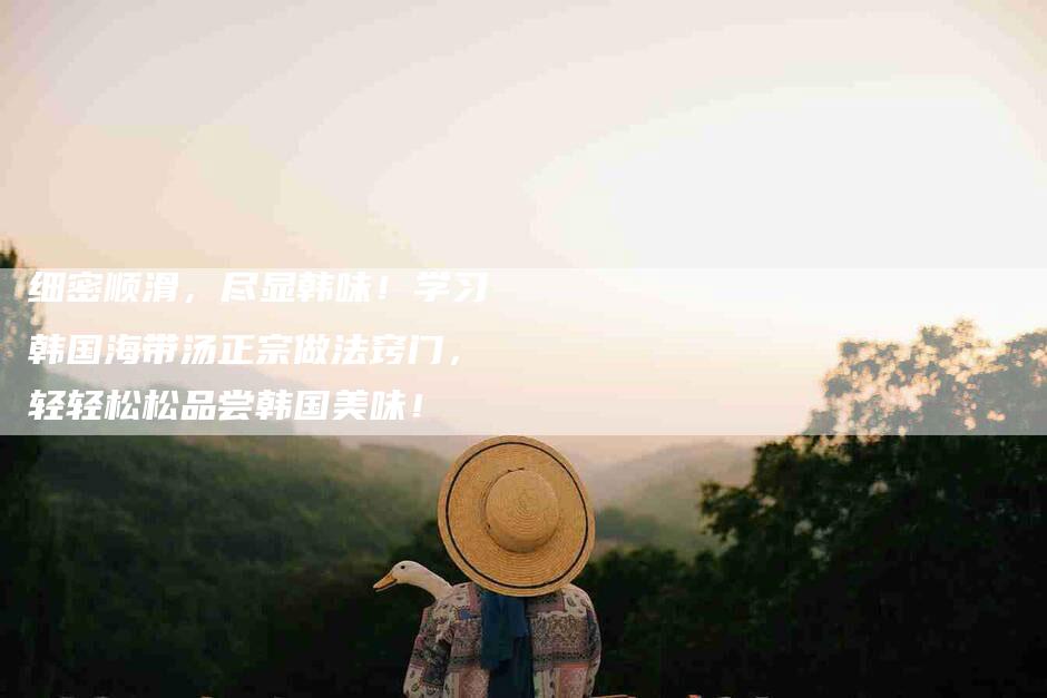 细密顺滑，尽显韩味！学习韩国海带汤正宗做法窍门，轻轻松松品尝韩国美味！
