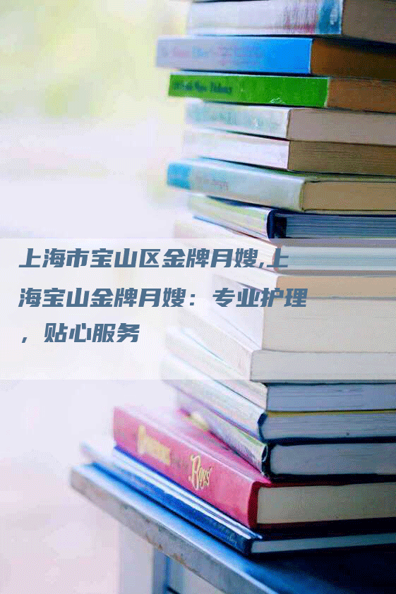 上海市宝山区金牌月嫂,上海宝山金牌月嫂：专业护理，贴心服务