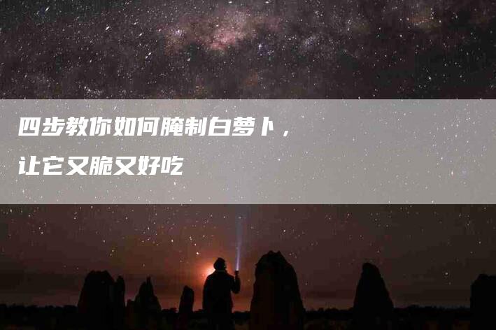 四步教你如何腌制白萝卜，让它又脆又好吃