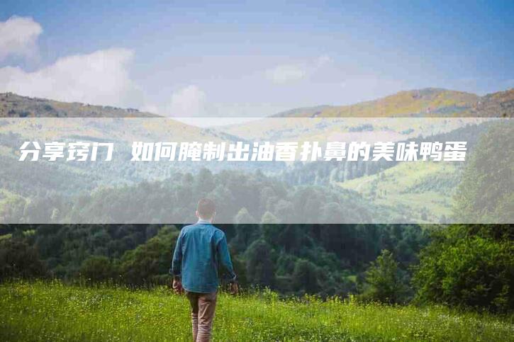 分享窍门 如何腌制出油香扑鼻的美味鸭蛋-住家保姆月嫂服务_家政保洁钟点工家政服务_速上门月嫂网首页