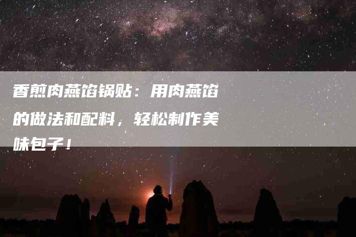 香煎肉燕馅锅贴：用肉燕馅的做法和配料，轻松制作美味包子！