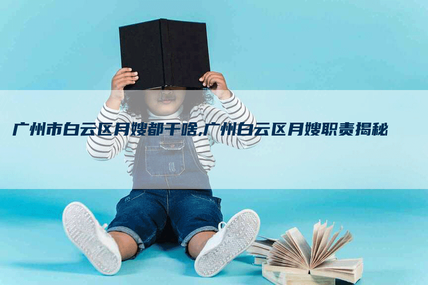 广州市白云区月嫂都干啥,广州白云区月嫂职责揭秘