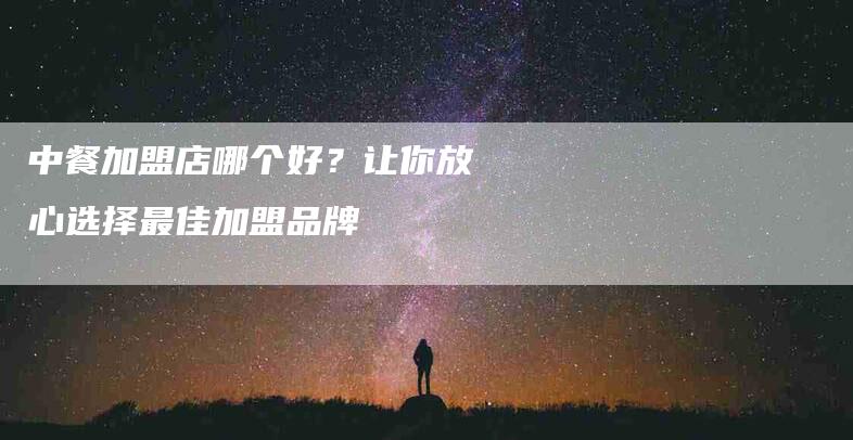中餐加盟店哪个好？让你放心选择最佳加盟品牌