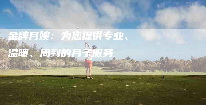 金牌月嫂：为您提供专业、温暖、周到的月子服务