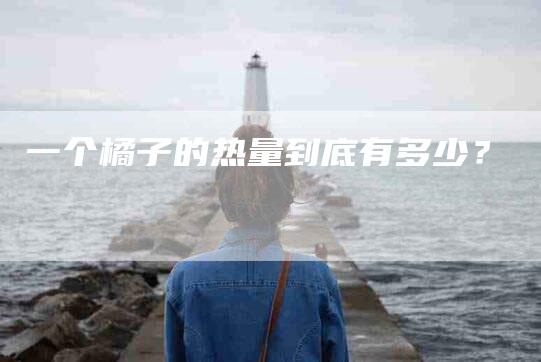 一个橘子的热量到底有多少？-住家保姆月嫂服务_家政保洁钟点工家政服务_速上门月嫂网首页