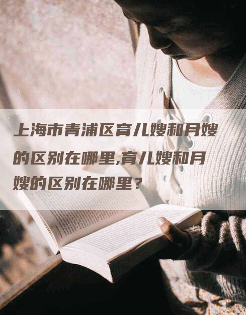 上海市青浦区育儿嫂和月嫂的区别在哪里,育儿嫂和月嫂的区别在哪里？-住家保姆月嫂服务_家政保洁钟点工家政服务_速上门月嫂网首页