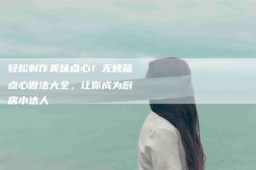 轻松制作美味点心！无烤箱点心做法大全，让你成为厨房小达人-住家保姆月嫂服务_家政保洁钟点工家政服务_速上门月嫂网首页