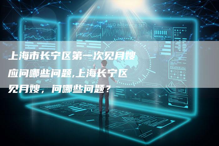 上海市长宁区第一次见月嫂应问哪些问题,上海长宁区见月嫂，问哪些问题？-住家保姆月嫂服务_家政保洁钟点工家政服务_速上门月嫂网首页