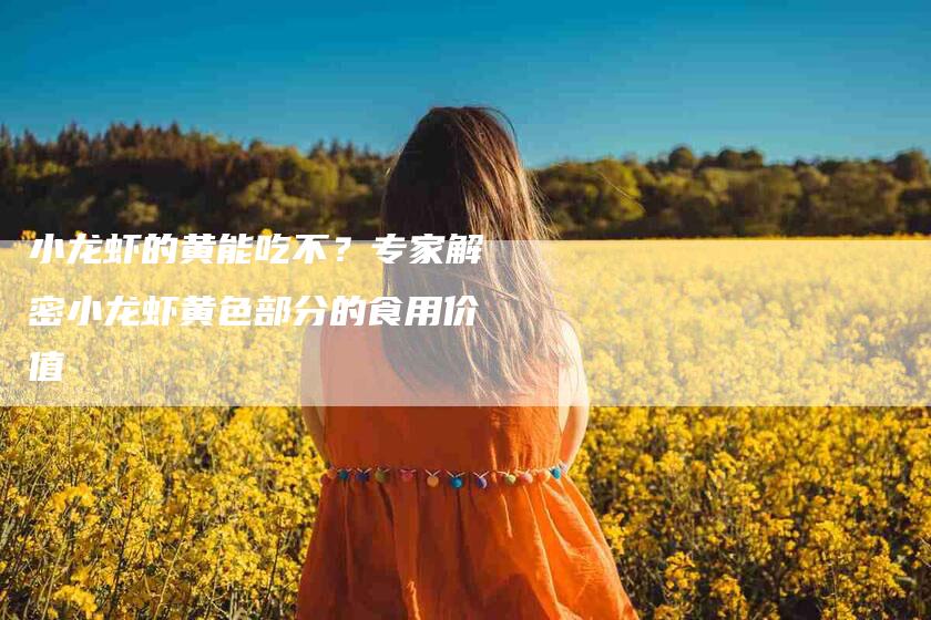 小龙虾的黄能吃不？专家解密小龙虾黄色部分的食用价值