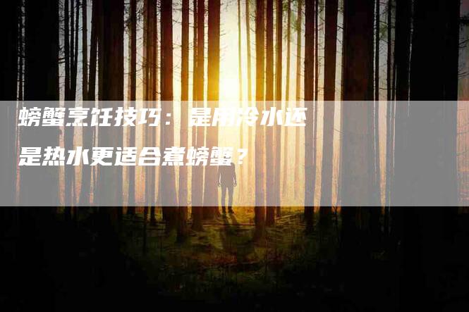 螃蟹烹饪技巧：是用冷水还是热水更适合煮螃蟹？-住家保姆月嫂服务_家政保洁钟点工家政服务_速上门月嫂网首页