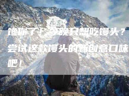 馋你了！今晚只想吃馒头？尝试这款馒头的新创意口味吧！-住家保姆月嫂服务_家政保洁钟点工家政服务_速上门月嫂网首页