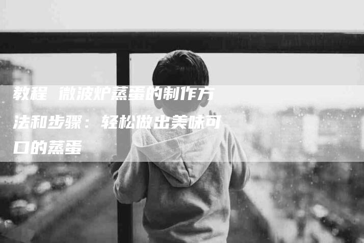 教程 微波炉蒸蛋的制作方法和步骤：轻松做出美味可口的蒸蛋-住家保姆月嫂服务_家政保洁钟点工家政服务_速上门月嫂网首页