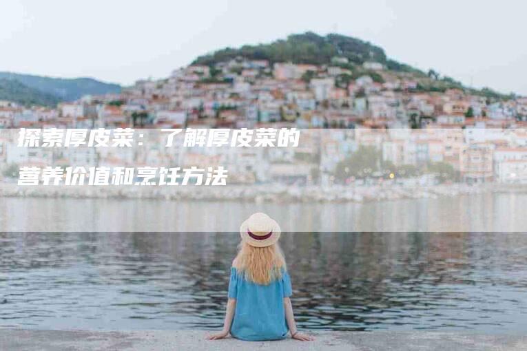 探索厚皮菜：了解厚皮菜的营养价值和烹饪方法