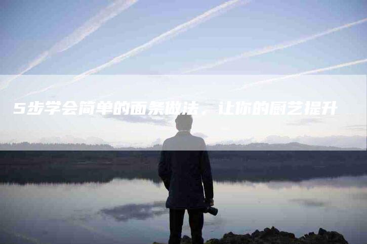 5步学会简单的面条做法，让你的厨艺提升