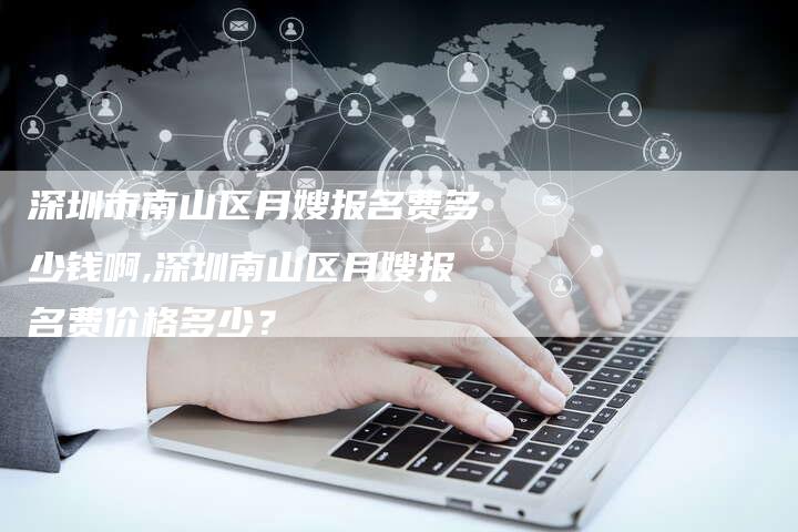 深圳市南山区月嫂报名费多少钱啊,深圳南山区月嫂报名费价格多少？-住家保姆月嫂服务_家政保洁钟点工家政服务_速上门月嫂网首页