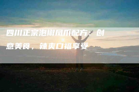 四川正宗泡椒凤爪配方：创意美食，辣爽口福享受-住家保姆月嫂服务_家政保洁钟点工家政服务_速上门月嫂网首页