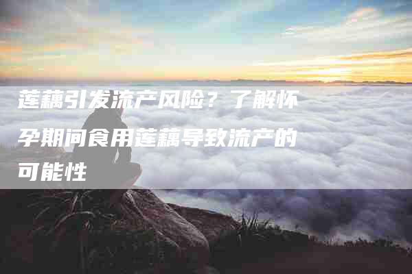 莲藕引发流产风险？了解怀孕期间食用莲藕导致流产的可能性-住家保姆月嫂服务_家政保洁钟点工家政服务_速上门月嫂网首页