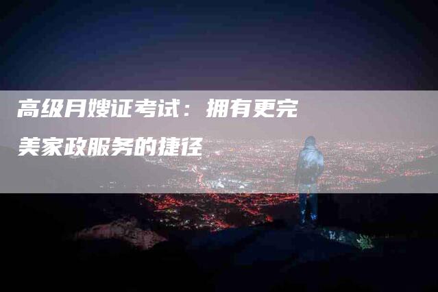 高级月嫂证考试：拥有更完美家政服务的捷径