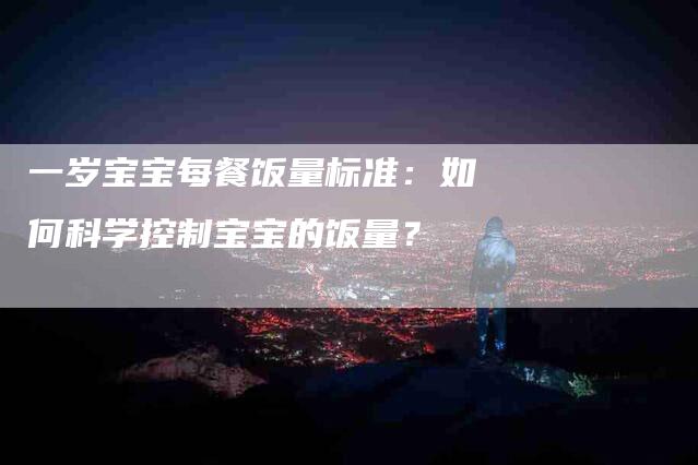 一岁宝宝每餐饭量标准:如何科学控制宝宝的饭量?-住家保姆月嫂服务_家政保洁钟点工家政服务_速上门月嫂网首页