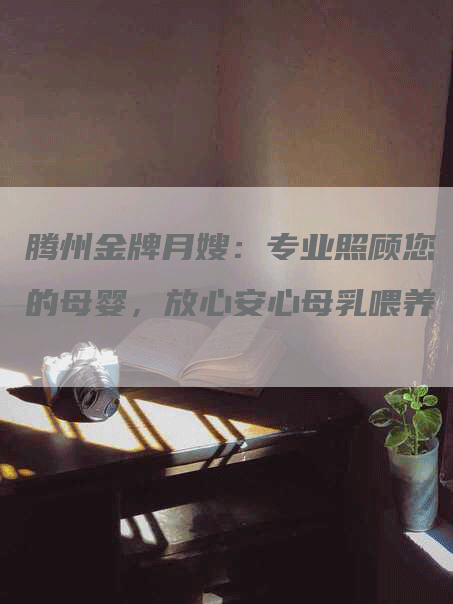 腾州金牌月嫂：专业照顾您的母婴，放心安心母乳喂养-住家保姆月嫂服务_家政保洁钟点工家政服务_速上门月嫂网首页