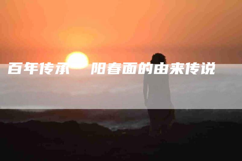 百年传承  阳春面的由来传说-住家保姆月嫂服务_家政保洁钟点工家政服务_速上门月嫂网首页