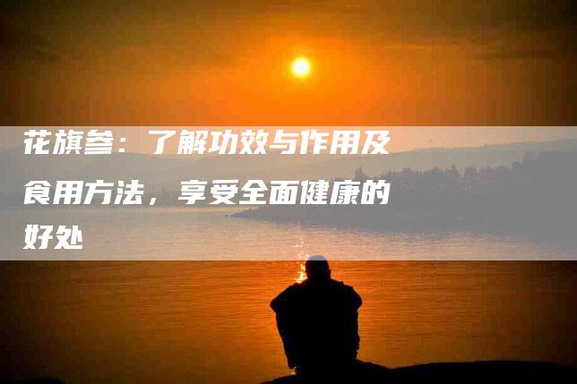 花旗参：了解功效与作用及食用方法，享受全面健康的好处