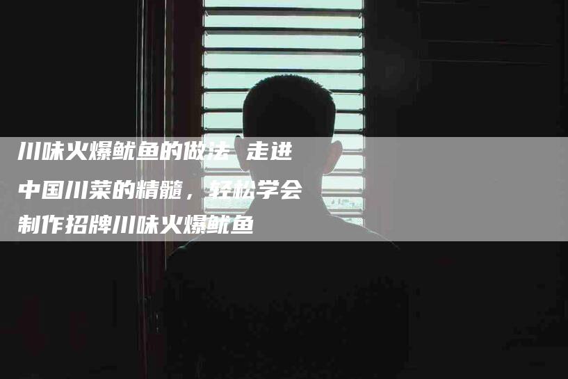 川味火爆鱿鱼的做法 走进中国川菜的精髓，轻松学会制作招牌川味火爆鱿鱼