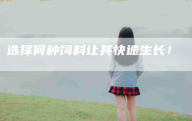 选择何种饲料让其快速生长！-住家保姆月嫂服务_家政保洁钟点工家政服务_速上门月嫂网首页