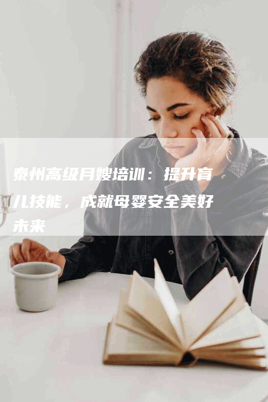 泰州高级月嫂培训：提升育儿技能，成就母婴安全美好未来