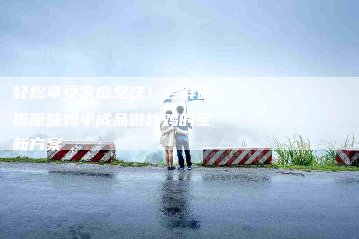 轻松享受家庭烹饪!尝鲜吮指原味鸡半成品做炸鸡的全新方案-住家保姆月嫂服务_家政保洁钟点工家政服务_速上门月嫂网首页