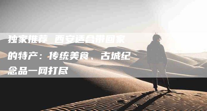 独家推荐 西安适合带回家的特产：传统美食、古城纪念品一网打尽-住家保姆月嫂服务_家政保洁钟点工家政服务_速上门月嫂网首页