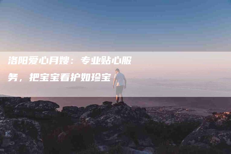 洛阳爱心月嫂：专业贴心服务，把宝宝看护如珍宝-住家保姆月嫂服务_家政保洁钟点工家政服务_速上门月嫂网首页