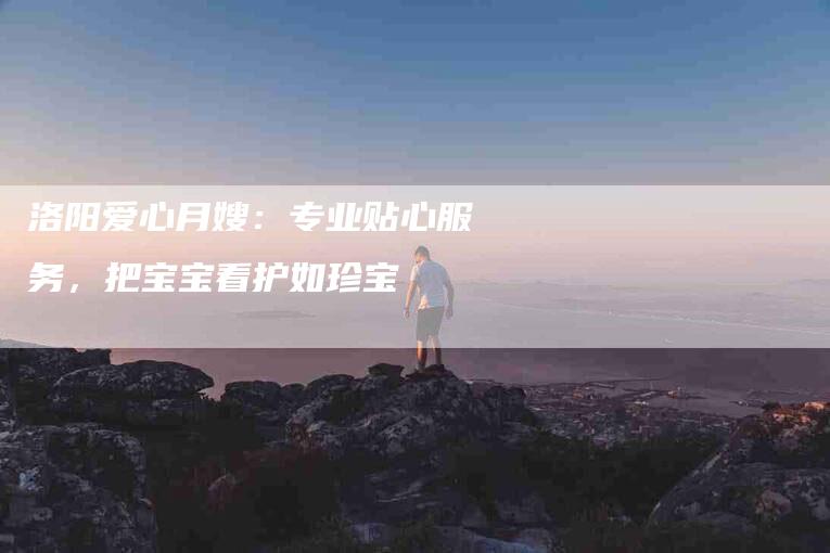 洛阳爱心月嫂：专业贴心服务，把宝宝看护如珍宝-速上门月嫂网