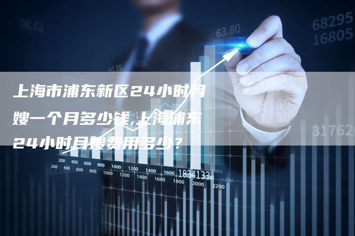 上海市浦东新区24小时月嫂一个月多少钱,上海浦东24小时月嫂费用多少？-住家保姆月嫂服务_家政保洁钟点工家政服务_速上门月嫂网首页