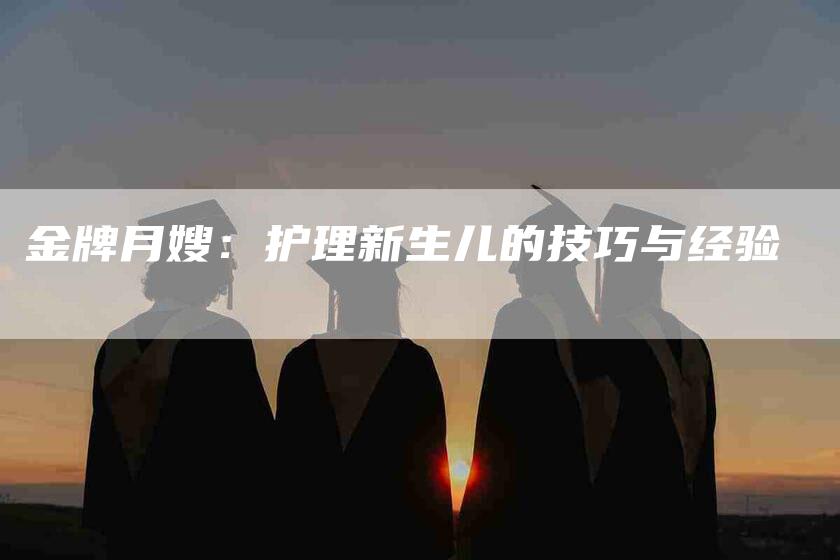 金牌月嫂：护理新生儿的技巧与经验