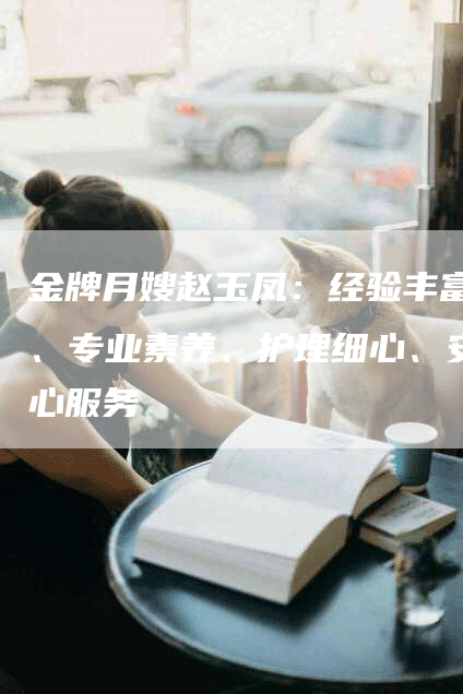 金牌月嫂赵玉凤：经验丰富、专业素养、护理细心、安心服务