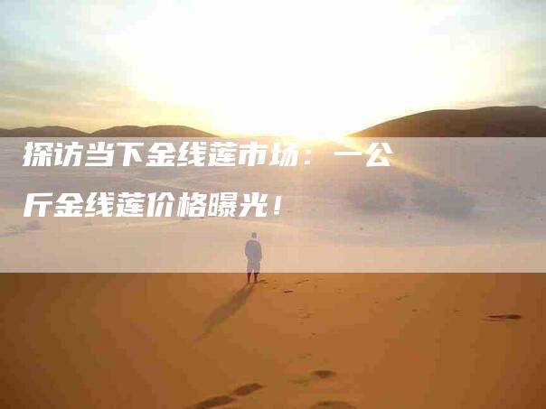 探访当下金线莲市场:一公斤金线莲价格曝光!-住家保姆月嫂服务_家政保洁钟点工家政服务_速上门月嫂网首页