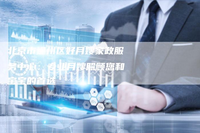 北京市通州区好月嫂家政服务中心：专业月嫂照顾您和宝宝的首选