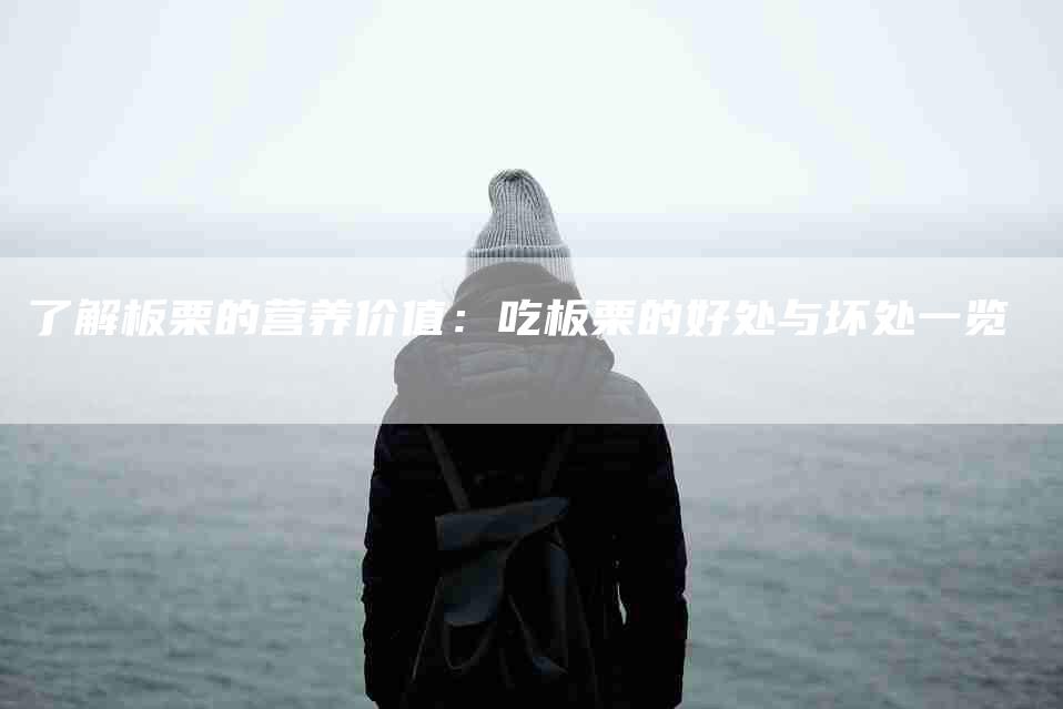 了解板栗的营养价值:吃板栗的好处与坏处一览-住家保姆月嫂服务_家政保洁钟点工家政服务_速上门月嫂网首页