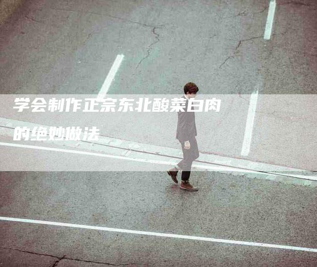 学会制作正宗东北酸菜白肉的绝妙做法-住家保姆月嫂服务_家政保洁钟点工家政服务_速上门月嫂网首页